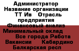 Администратор › Название организации ­ ТТ-Ив › Отрасль предприятия ­ Финансовый анализ › Минимальный оклад ­ 20 000 - Все города Работа » Вакансии   . Кабардино-Балкарская респ.